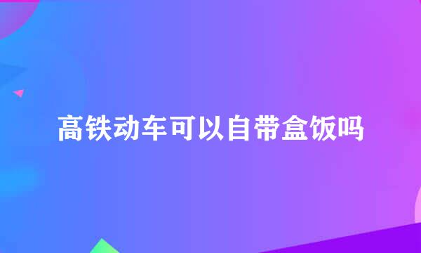 高铁动车可以自带盒饭吗
