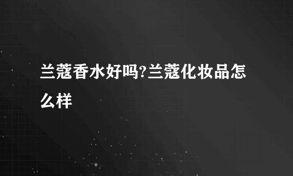 兰蔻香水好吗?兰蔻化妆品怎么样