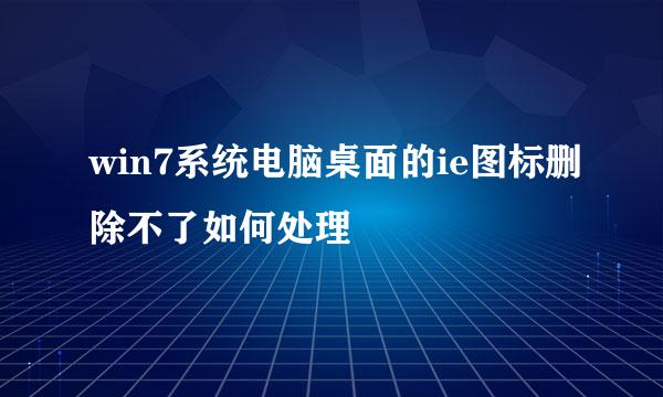 win7系统电脑桌面的ie图标删除不了如何处理