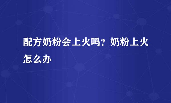 配方奶粉会上火吗？奶粉上火怎么办
