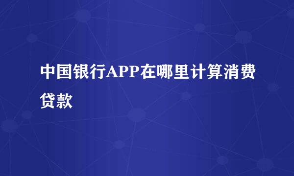 中国银行APP在哪里计算消费贷款