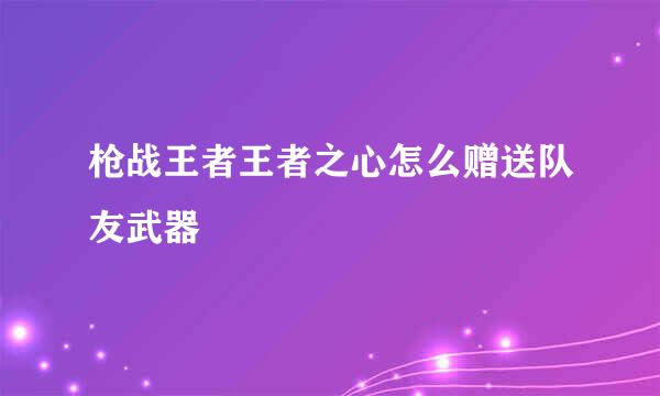 枪战王者王者之心怎么赠送队友武器