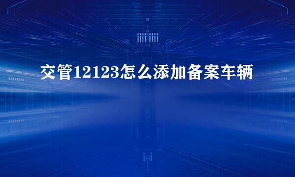 交管12123怎么添加备案车辆