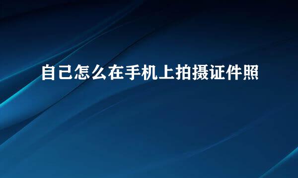 自己怎么在手机上拍摄证件照