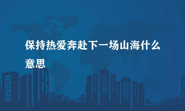 保持热爱奔赴下一场山海什么意思