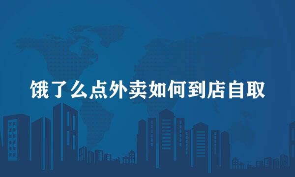 饿了么点外卖如何到店自取