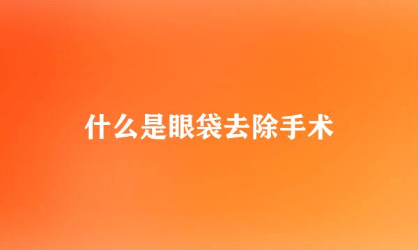 什么是眼袋去除手术
