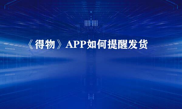 《得物》APP如何提醒发货