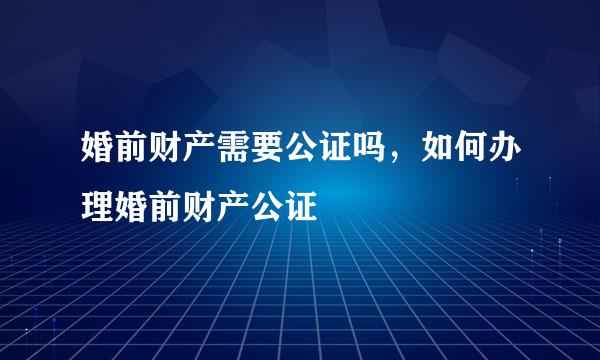 婚前财产需要公证吗，如何办理婚前财产公证
