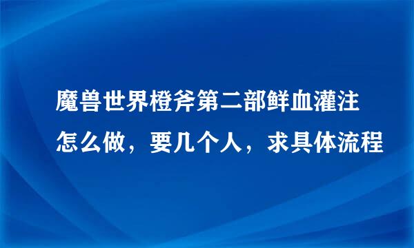 魔兽世界橙斧第二部鲜血灌注怎么做，要几个人，求具体流程