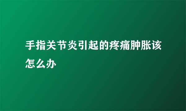 手指关节炎引起的疼痛肿胀该怎么办