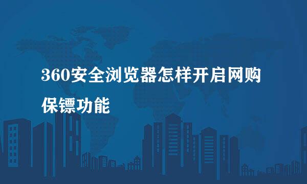 360安全浏览器怎样开启网购保镖功能