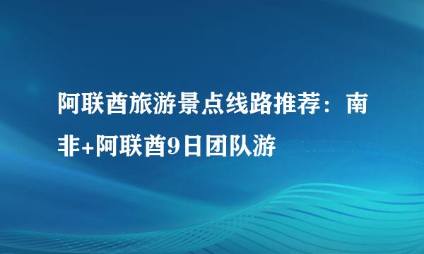 阿联酋旅游景点线路推荐：南非+阿联酋9日团队游