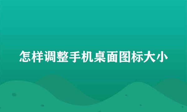 怎样调整手机桌面图标大小