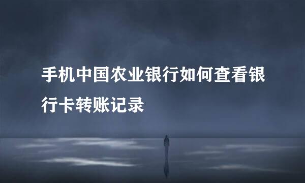 手机中国农业银行如何查看银行卡转账记录