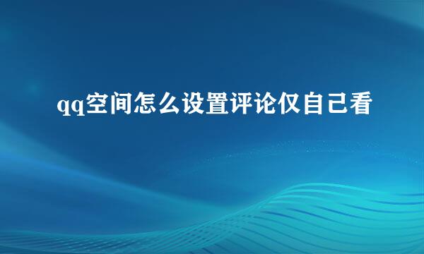 qq空间怎么设置评论仅自己看