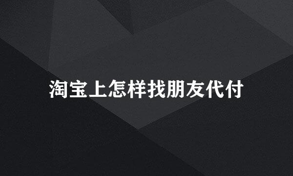 淘宝上怎样找朋友代付