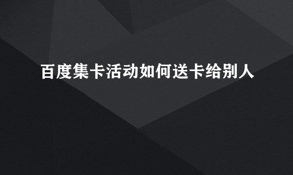 百度集卡活动如何送卡给别人