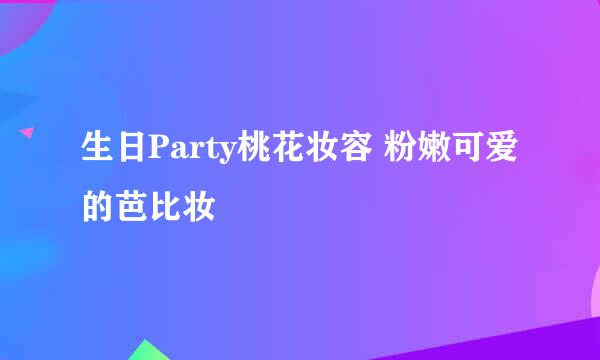 生日Party桃花妆容 粉嫩可爱的芭比妆