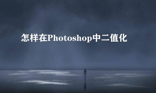 怎样在Photoshop中二值化