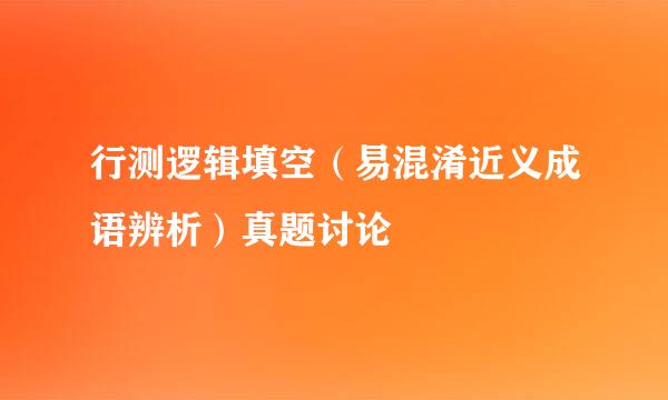 行测逻辑填空（易混淆近义成语辨析）真题讨论​