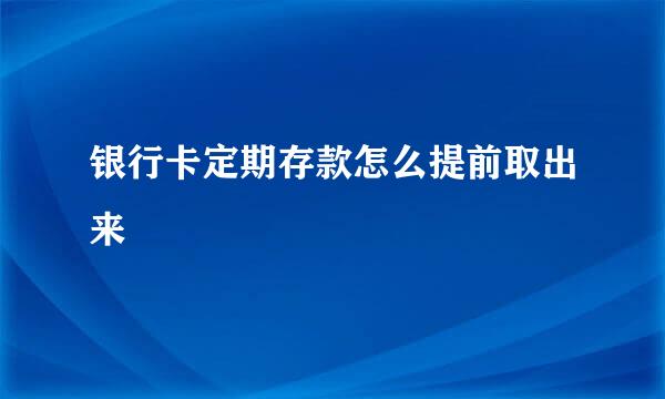 银行卡定期存款怎么提前取出来