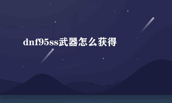 dnf95ss武器怎么获得