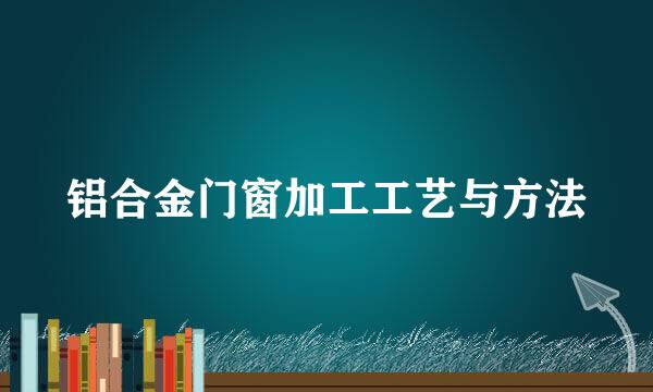 铝合金门窗加工工艺与方法