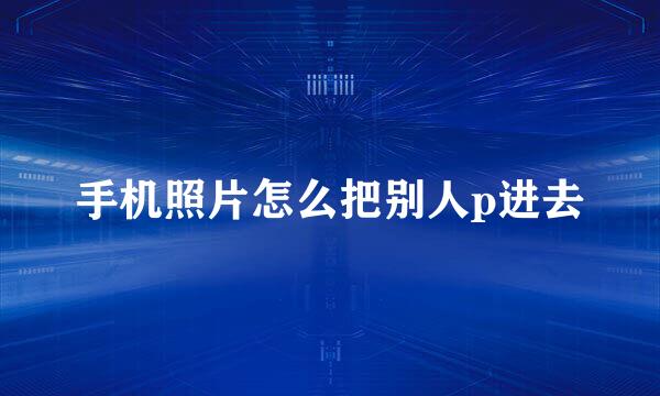 手机照片怎么把别人p进去