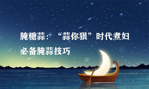 腌糖蒜：“蒜你狠”时代煮妇必备腌蒜技巧