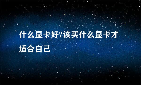 什么显卡好?该买什么显卡才适合自己