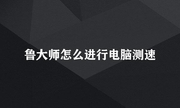 鲁大师怎么进行电脑测速