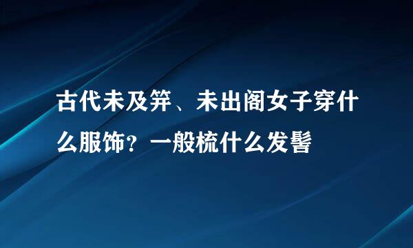 古代未及笄、未出阁女子穿什么服饰？一般梳什么发髻