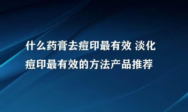 什么药膏去痘印最有效 淡化痘印最有效的方法产品推荐