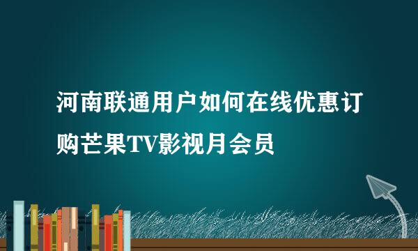 河南联通用户如何在线优惠订购芒果TV影视月会员