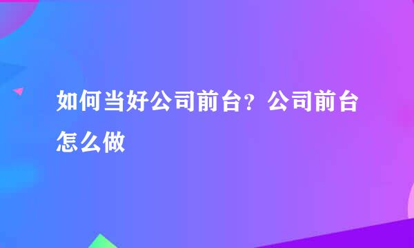 如何当好公司前台？公司前台怎么做