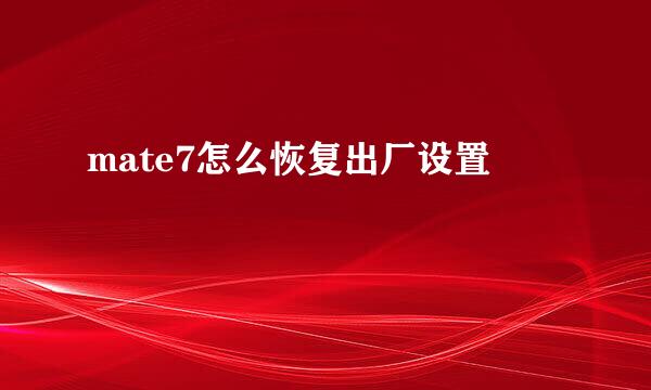 mate7怎么恢复出厂设置