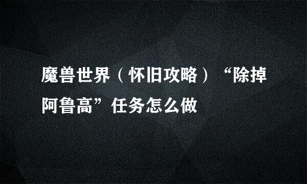 魔兽世界（怀旧攻略）“除掉阿鲁高”任务怎么做