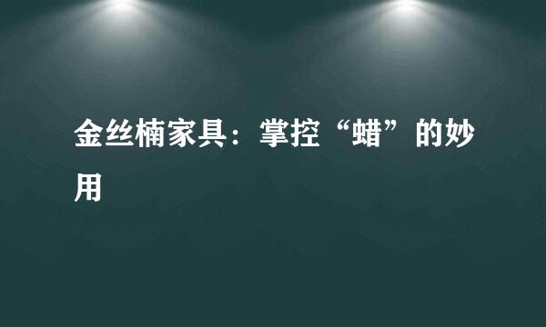 金丝楠家具：掌控“蜡”的妙用