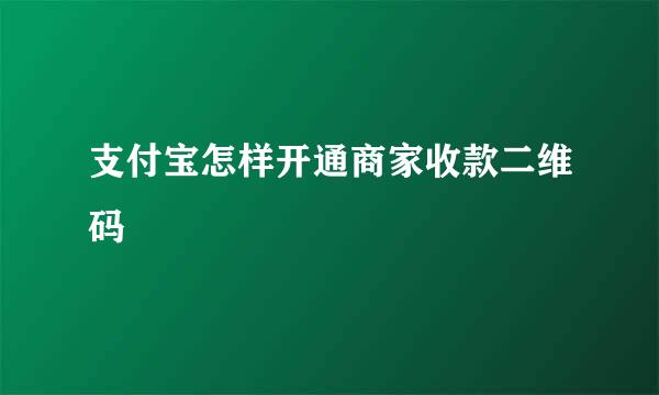 支付宝怎样开通商家收款二维码