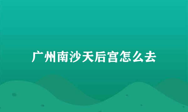 广州南沙天后宫怎么去