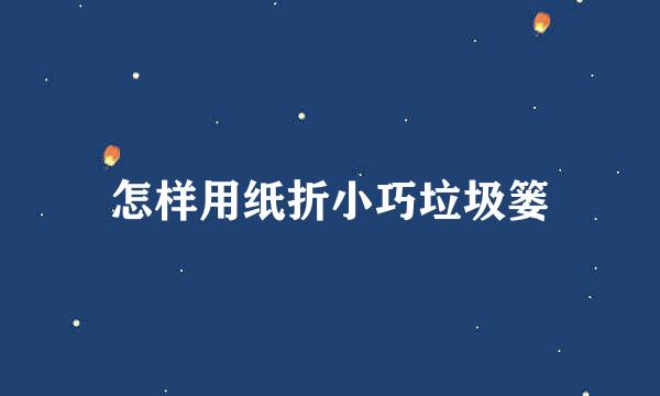 怎样用纸折小巧垃圾篓