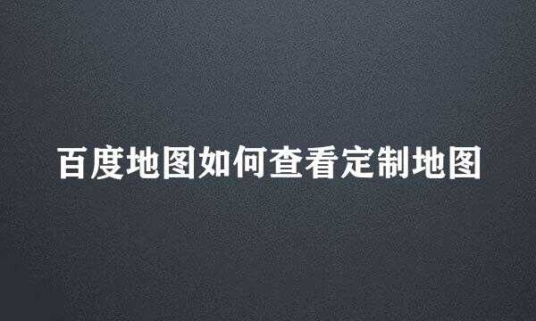 百度地图如何查看定制地图