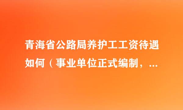 青海省公路局养护工工资待遇如何（事业单位正式编制，全额拨款）