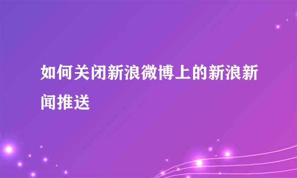 如何关闭新浪微博上的新浪新闻推送