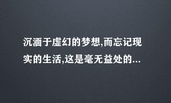 沉湎于虚幻的梦想,而忘记现实的生活,这是毫无益处的.怎么理解