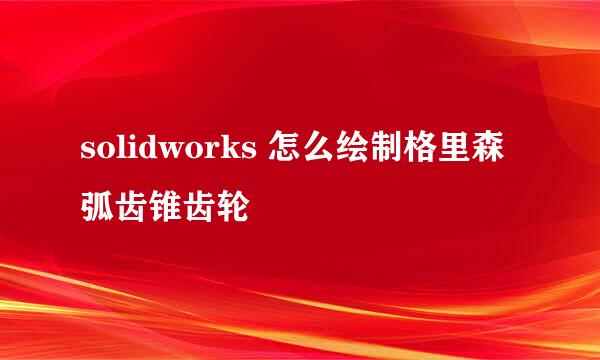 solidworks 怎么绘制格里森弧齿锥齿轮