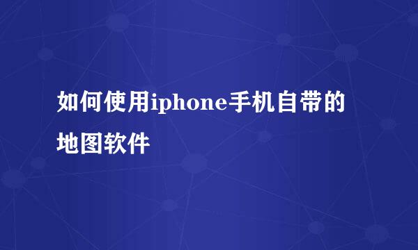 如何使用iphone手机自带的地图软件