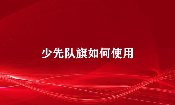 少先队旗如何使用