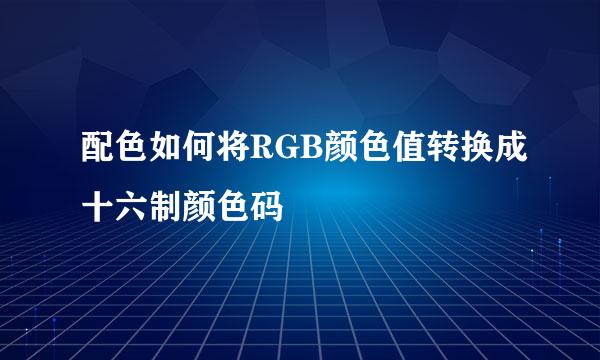 配色如何将RGB颜色值转换成十六制颜色码